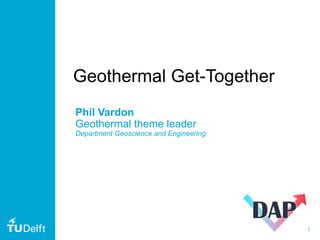 1
Geothermal Get-Together
Phil Vardon
Geothermal theme leader
Department Geoscience and Engineering
 