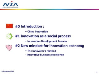 164-6 เมษายน 2561
#0 Introduction :
- China Innovation
#1 Innovation as a social process
- Innovation Development Process
#2 New mindset for innovation economy
- The Innovator’s method
- Innovative business excellence
 