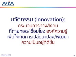 464-6 เมษายน 2561
นวัตกรรม (Innovation):
กระบวนการทางสังคม
ที่ถ่ายทอด/เชื่อมโยง องค์ความรู้
เพื่อให้เกิดการเปลี่ยนแปลง/พัฒนา
ความเป็นอยู่ที่ดีขึ้น
 