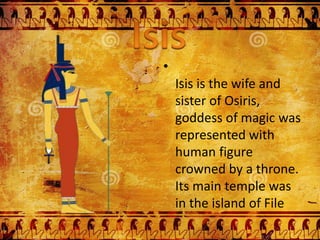 •
Isis is the wife and
sister of Osiris,
goddess of magic was
represented with
human figure
crowned by a throne.
Its main temple was
in the island of File
 