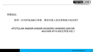 http://www.totolink.tw
問題描述:
使用一台TOTOLINK分享器，要如何進入設定頁面進行設定呢?
#TOTOLINK #N600R #A800R #A3000RU #A950RG #A810R
#A3100R #T10 #設定頁面 #登入
 