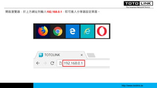 http://www.totolink.tw
開啟瀏覽器，於上方網址列輸入192.168.0.1，即可進入分享器設定頁面。
 