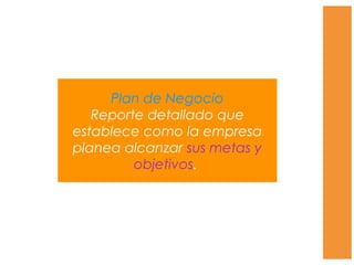 Plan de Negocio
Reporte detallado que
establece como la empresa
planea alcanzar sus metas y
objetivos.
 
