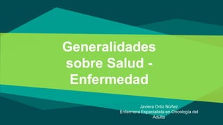 Generalidades
sobre Salud -
Enfermedad
Javiera Ortiz Núñez
Enfermera Especialista en Oncología del
Adulto
 