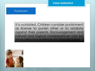 Punishment
It is outdated. Children consider punishment
as license to punish other or to retaliate
against their parents. Encouragement and
natural and logical consequences can be
more effective methods of child discipline
CHILD GUIDANCE
 