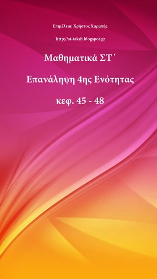 Επιμέλεια: Χρήστος Χαρμπής
http://st-taksh.blogspot.gr
Μαθηματικά ΣΤ΄
Επανάληψη 4ης Ενότητας
κεφ. 45 - 48
 
