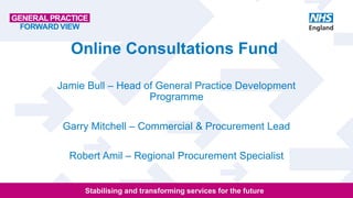 Stabilising and transforming services for the future
Online Consultations Fund
Jamie Bull – Head of General Practice Development
Programme
Garry Mitchell – Commercial & Procurement Lead
Robert Amil – Regional Procurement Specialist
 