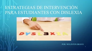 ESTRATEGIAS DE INTERVENCIÓN
PARA ESTUDIANTES CON DISLEXIA
POR: WELINTON BRAVO
1
 