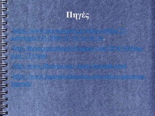 Πηγές
●https://www.nea-acropoli.gr/online-arthra/37-
astrologia/143-2008-03-24-16-48-34,
●http://thesecretrealtruth.blogspot.com/2016/10/blog-
post_713.html
●http://www.ilhawaii.net/~stony/loreindx.html
●https://www.legendsofamerica.com/native-american-
legends/
 