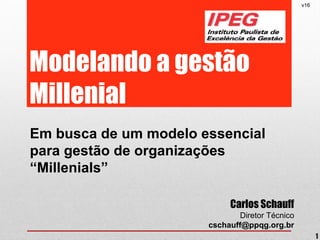 Modelando a gestão
Millenial
Em busca de um modelo essencial
para gestão de organizações
“Millenials”
v16
1
Carlos Schauff
Diretor Técnico
cschauff@ppqg.org.br
 