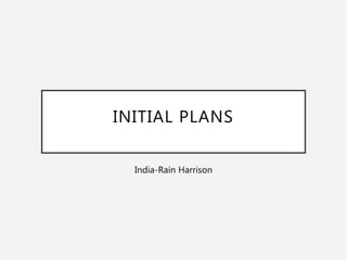 INITIAL PLANS
India-Rain Harrison
 