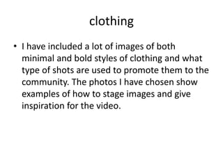 clothing
• I have included a lot of images of both
minimal and bold styles of clothing and what
type of shots are used to promote them to the
community. The photos I have chosen show
examples of how to stage images and give
inspiration for the video.
 