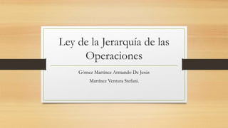 Ley de la Jerarquía de las
Operaciones
Gómez Martínez Armando De Jesús
Martínez Ventura Stefani.
 