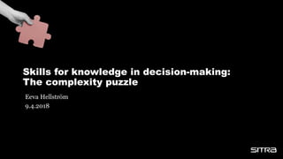 Skills for knowledge in decision-making:
The complexity puzzle
Eeva Hellström
9.4.2018
 
