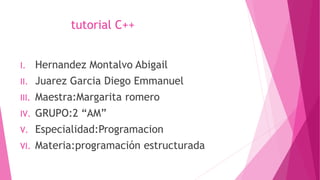 tutorial C++
I. Hernandez Montalvo Abigail
II. Juarez Garcia Diego Emmanuel
III. Maestra:Margarita romero
IV. GRUPO:2 “AM”
V. Especialidad:Programacion
VI. Materia:programación estructurada
 