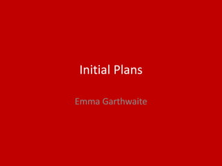 Initial Plans
Emma Garthwaite
 