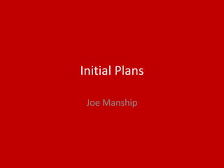 Initial Plans
Joe Manship
 
