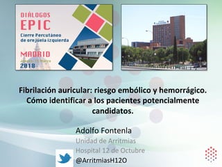 Adolfo	Fontenla	
Unidad	de	Arritmias	
Hospital	12	de	Octubre	
@ArritmiasH12O	
Fibrilación	auricular:	riesgo	embólico	y	hemorrágico.	
Cómo	identificar	a	los	pacientes	potencialmente	
candidatos.	
 