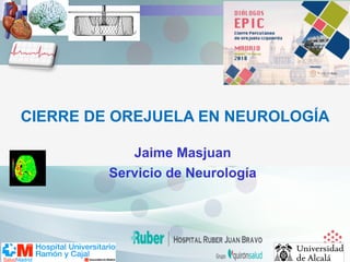 CIERRE DE OREJUELA EN NEUROLOGÍA
Jaime Masjuan
Servicio de Neurología
 