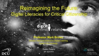 Professor Mark Brown
Director, National Institute for Digital Learning
Dublin City University
Dublin, Ireland
28th April 2018
Reimagining the Future:
Digital Literacies for Critical Citizenship
 