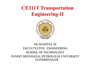 CE311T Transportation
Engineering-II
Mr MANIVEL M
FACULTY,CIVIL ENGINEERING
SCHOOL OF TECHNOLOGY
PANDIT DEENDAYAL PETROLEUM UNIVERSITY
GANDHINAGAR
 