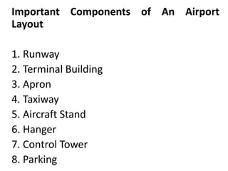 Important Components of An Airport
Layout
1. Runway
2. Terminal Building
3. Apron
4. Taxiway
5. Aircraft Stand
6. Hanger
7. Control Tower
8. Parking
 