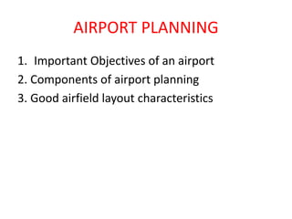 AIRPORT PLANNING
1. Important Objectives of an airport
2. Components of airport planning
3. Good airfield layout characteristics
 