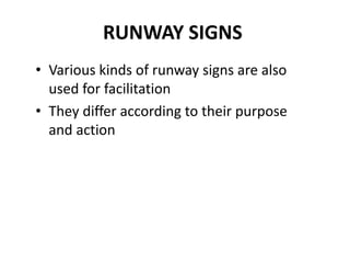 RUNWAY SIGNS
• Various kinds of runway signs are also
used for facilitation
• They differ according to their purpose
and action
 