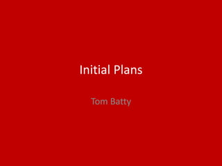 Initial Plans
Tom Batty
 