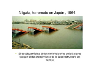 Niigata, terremoto en Japón , 1964
• El desplazamiento de las cimentaciones de los pilares
causan el desprendimiento de la superestructura del
puente.
 