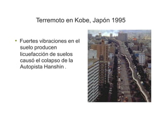 Terremoto en Kobe, Japón 1995
• Fuertes vibraciones en el
suelo producen
licuefacción de suelos
causó el colapso de la
Autopista Hanshin .
 