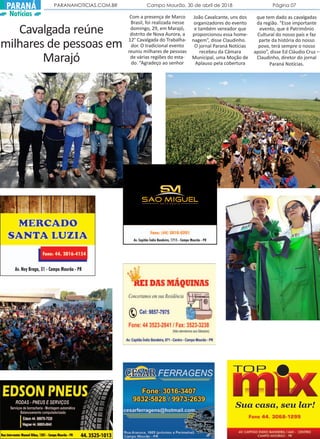 PARANANOTICIAS.COM.BR Campo Mourão, 30 de abril de 2018 Página 07PARANÁ
Notícias Com a presença de Marco
Brasil, foi realizada nesse
domingo, 29, em Marajó,
distrito de Nova Aurora, a
12° Cavalgada do Trabalha-
dor. O tradicional evento
reuniu milhares de pessoas
de várias regiões do esta-
do. “Agradeço ao senhor
João Cavalcante, uns dos
organizadores do evento
e também vereador que
proporcionou essa home-
nagem”, disse Claudinho.
O jornal Paraná Notícias
recebeu da Câmara
Municipal, uma Moção de
Aplauso pela cobertura
que tem dado as cavalgadas
da região. “Esse importante
evento, que é Patrimônio
Cultural do nosso país e faz
parte da história do nosso
povo, terá sempre o nosso
apoio”, disse Ed Cláudio Cruz –
Claudinho, diretor do jornal
Paraná Notícias.
Cavalgada reúne
milhares de pessoas em
Marajó
 