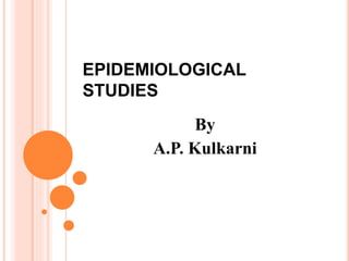 EPIDEMIOLOGICAL
STUDIES
By
A.P. Kulkarni
 