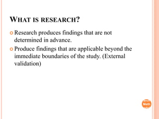 WHAT IS RESEARCH?
 Research produces findings that are not
determined in advance.
 Produce findings that are applicable beyond the
immediate boundaries of the study. (External
validation)
Rese
arch
Meth
odol
ogy
 