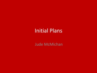 Initial Plans
Jude McMichan
 