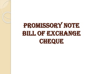 PROMISSORY NOTE
BILL OF EXCHANGE
CHEQUE
 