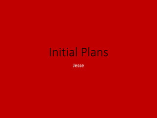 Initial Plans
Jesse
 