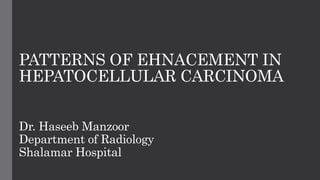 PATTERNS OF EHNACEMENT IN
HEPATOCELLULAR CARCINOMA
Dr. Haseeb Manzoor
Department of Radiology
Shalamar Hospital
 