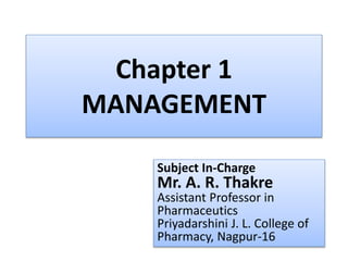 Chapter 1
MANAGEMENT
Subject In-Charge
Mr. A. R. Thakre
Assistant Professor in
Pharmaceutics
Priyadarshini J. L. College of
Pharmacy, Nagpur-16
 