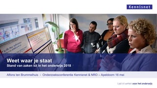 Weet waar je staat
Stand van zaken ict in het onderwijs 2018
Alfons ten Brummelhuis - Onderzoeksconferentie Kennisnet & NRO – Apeldoorn 16 mei
 