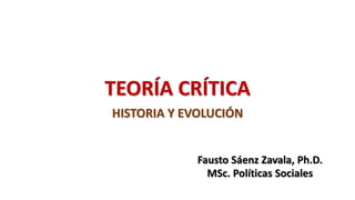 TEORÍA CRÍTICA
HISTORIA Y EVOLUCIÓN
Fausto Sáenz Zavala, Ph.D.
MSc. Políticas Sociales
 
