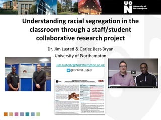 Understanding racial segregation in the
classroom through a staff/student
collaborative research project
Dr. Jim Lusted & Carjez Best-Bryan
University of Northampton
Jim.lusted2@Northampton.ac.uk
@DrJimLusted
 