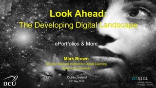 Mark Brown
Director, National Institute for Digital Learning
Dublin City University
Dublin, Ireland
23rd May 2018
Look Ahead:
The Developing Digital Landscape
ePortfolios & More
 