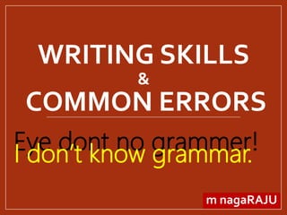 WRITING SKILLS
&
COMMON ERRORS
m nagaRAJU
Eye dont no grammer!I don’t know grammar.
 