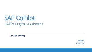 SAP CoPilot
SAP’s Digital Assistant
ZAFER ONBAŞ
28.04.2018
#sitIST
 