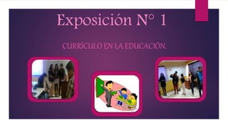Exposición N° 1
CURRÍCULO EN LA EDUCACIÓN.
 