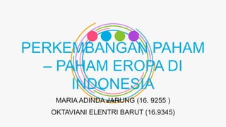 PERKEMBANGAN PAHAM
– PAHAM EROPA DI
INDONESIA
MARIA ADINDA JARUNG (16. 9255 )
OKTAVIANI ELENTRI BARUT (16.9345)
 