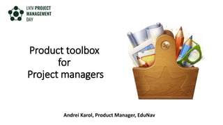 Product toolbox
for
Project managers
Andrei Karol, Product Manager, EduNav
 