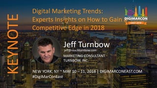 Jeff Turnbowjeff@reachturnbow.com
MARKETING CONSULTANT
TURNBOW, INC.
NEW YORK, NY ~ MAY 10 – 11, 2018 | DIGIMARCONEAST.COM
#DigiMarConEast
Digital Marketing Trends:
Experts Insights on How to Gain a
Competitive Edge in 2018
KEYNOTE
 