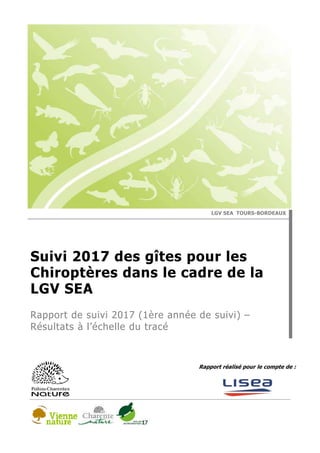 Rapport réalisé pour le compte de :
LGV SEA TOURS-BORDEAUX
Suivi 2017 des gîtes pour les
Chiroptères dans le cadre de la
LGV SEA
Rapport de suivi 2017 (1ère année de suivi) –
Résultats à l’échelle du tracé
 